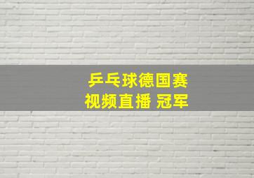 乒乓球德国赛视频直播 冠军